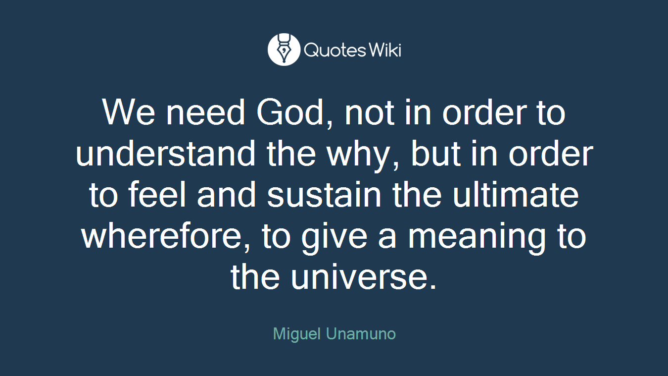 We need God, not in order to understand the why, but in order to feel and sustain the ultimate wherefore, to give a meaning to the universe.