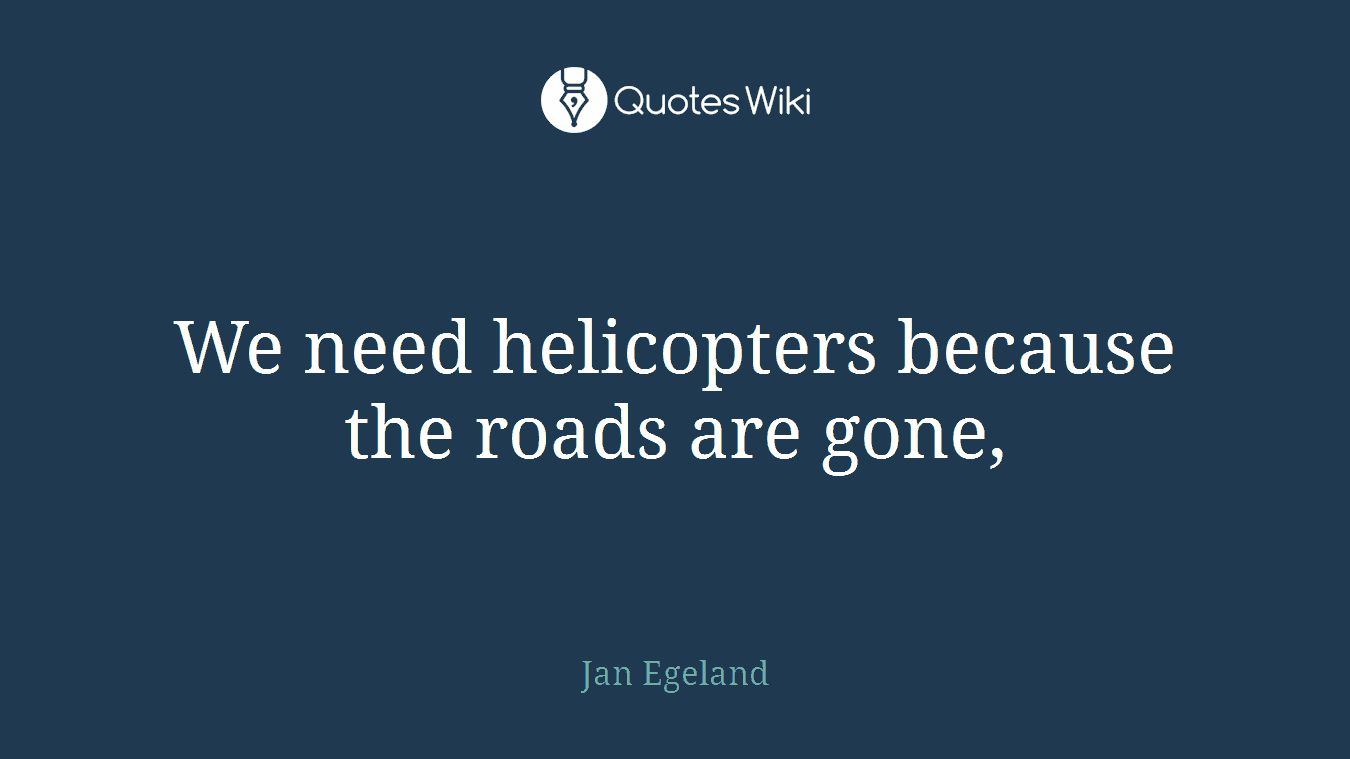 We need helicopters because the roads are gone,