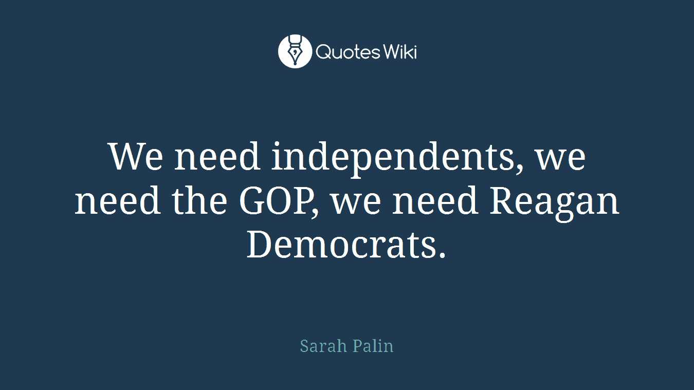 We need independents, we need the GOP, we need Reagan Democrats.