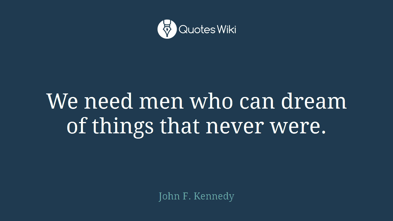 We need men who can dream of things that never were.