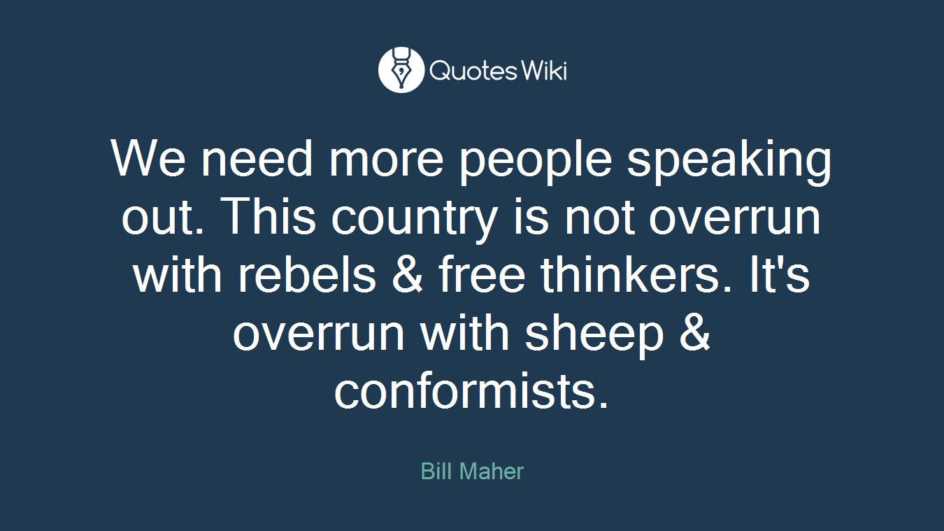We need more people speaking out. This country is not overrun with rebels & free thinkers. It's overrun with sheep & conformists.
