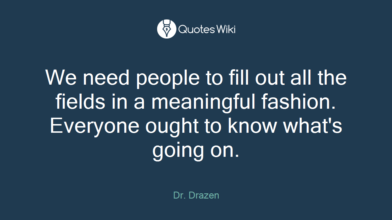 We need people to fill out all the fields in a meaningful fashion. Everyone ought to know what's going on.