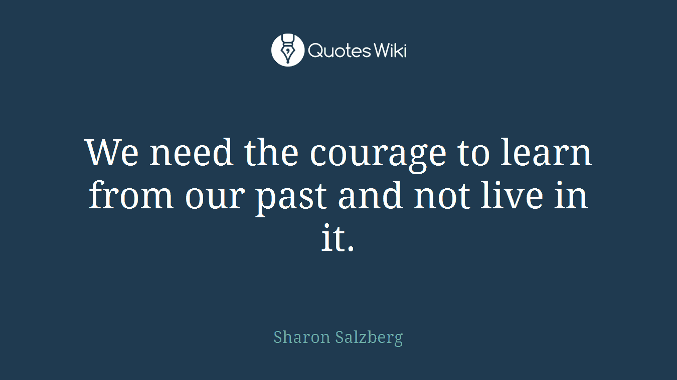 We need the courage to learn from our past and not live in it.