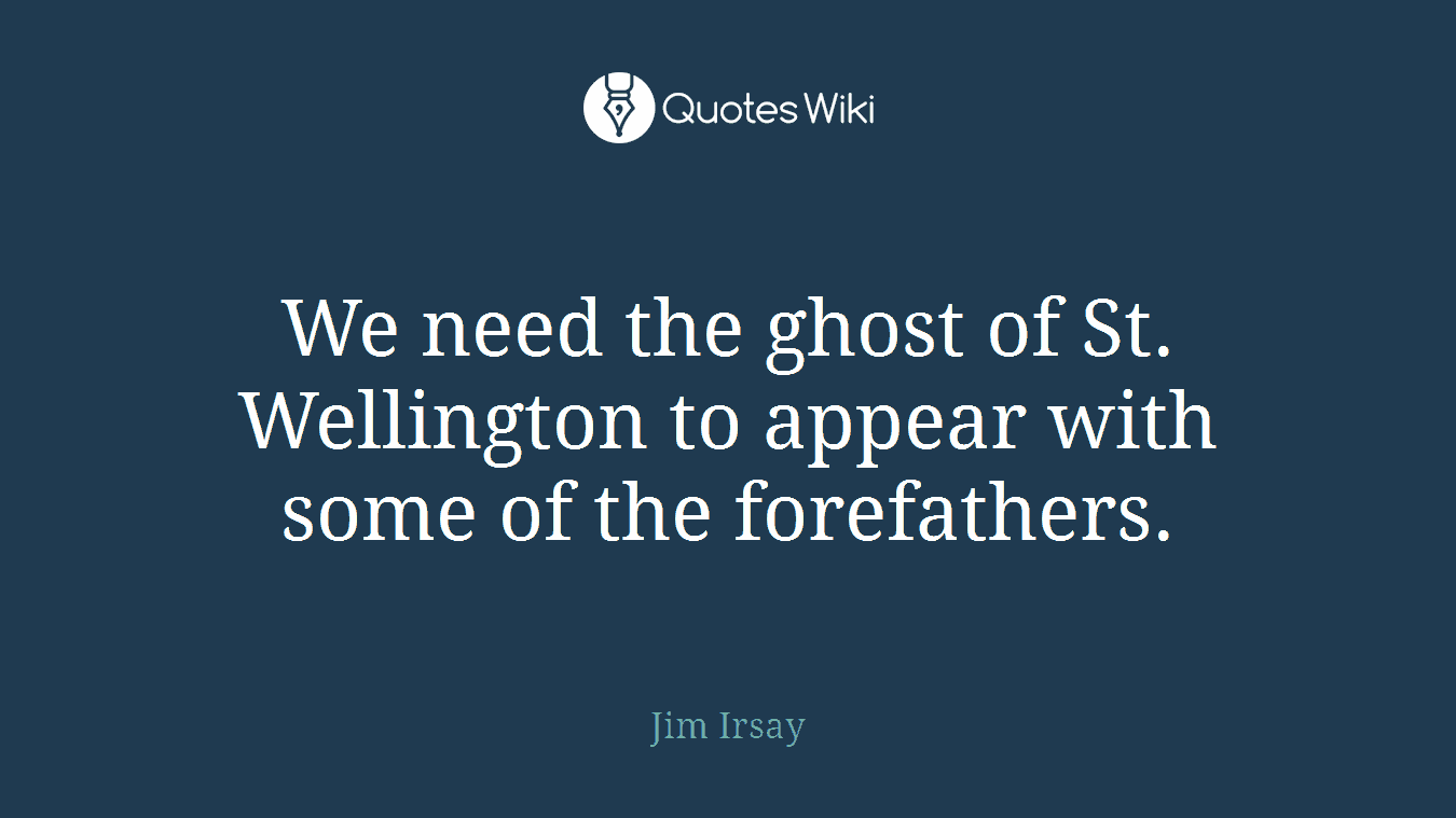 We need the ghost of St. Wellington to appear with some of the forefathers.