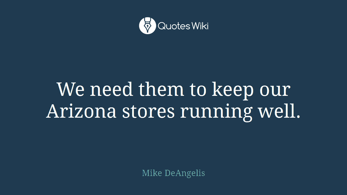 We need them to keep our Arizona stores running well.