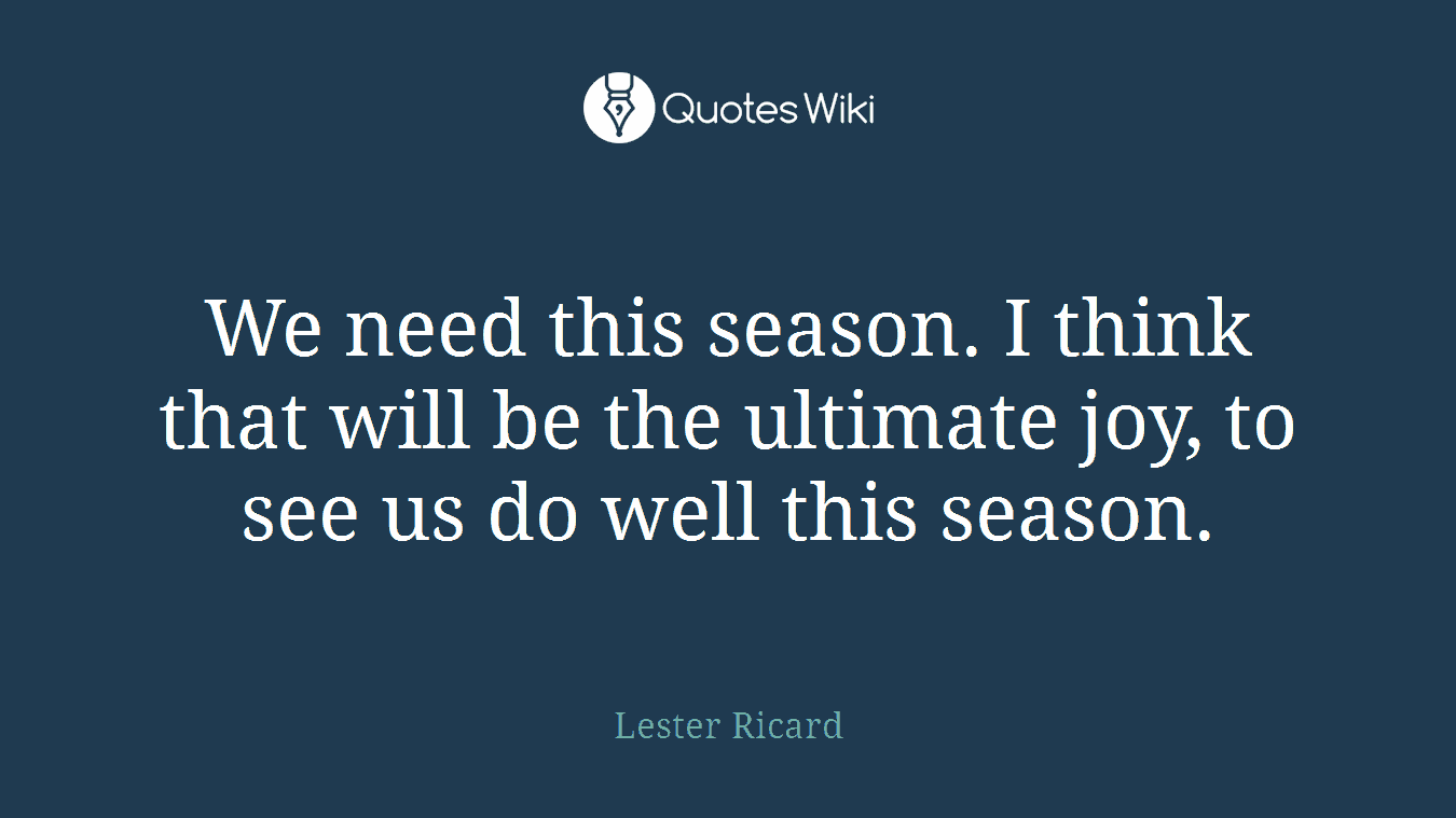 We need this season. I think that will be the ultimate joy, to see us do well this season.