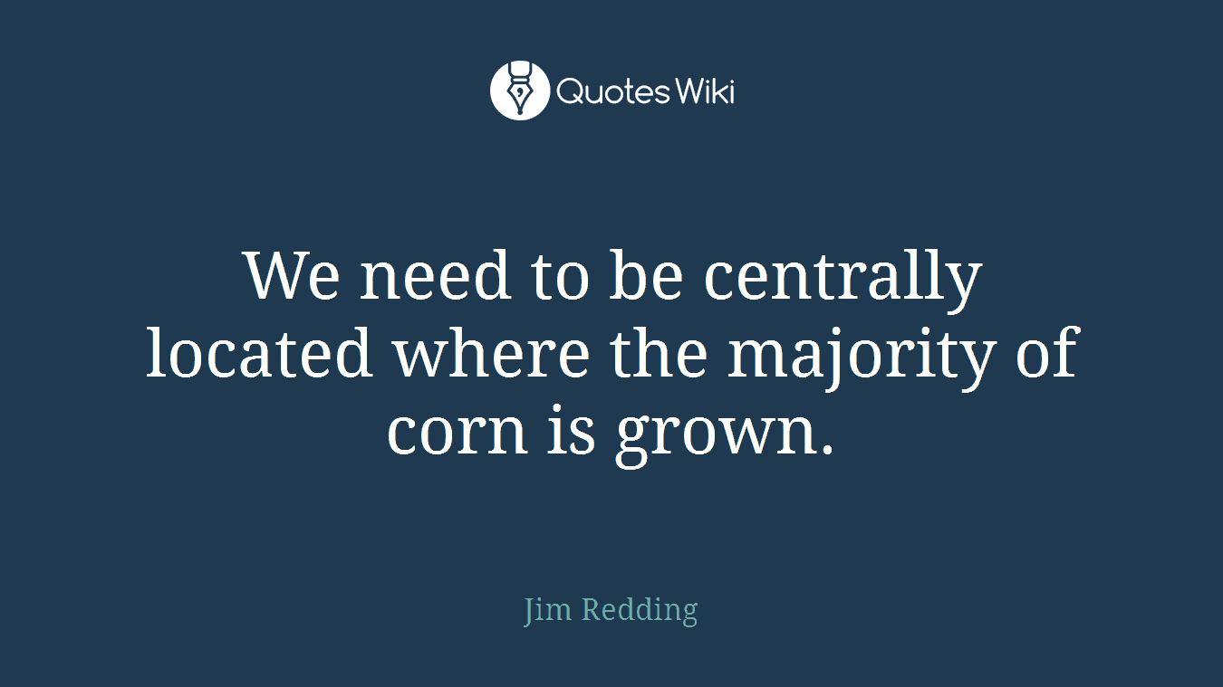 We need to be centrally located where the majority of corn is grown.