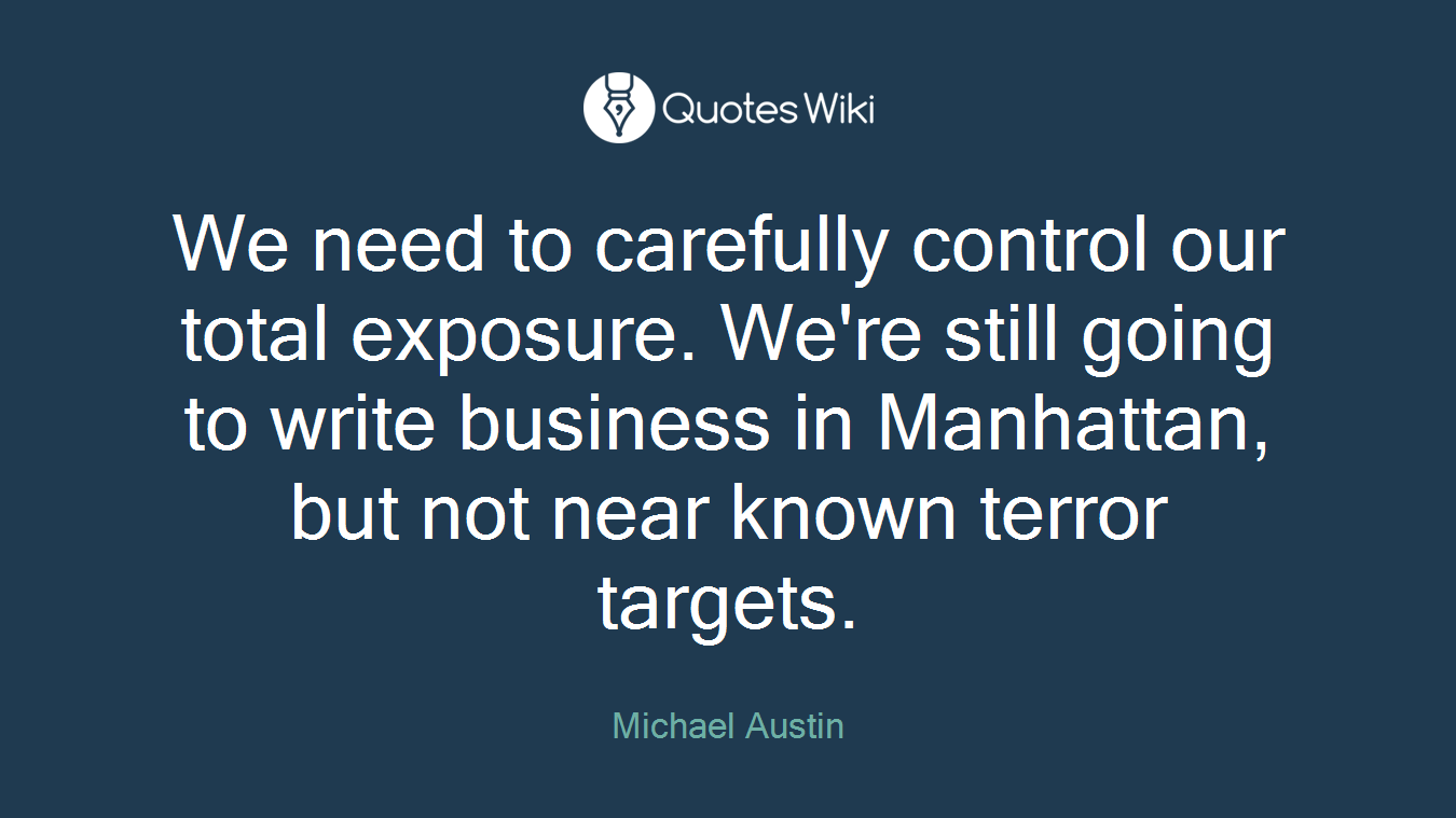 We need to carefully control our total exposure. We're still going to write business in Manhattan, but not near known terror targets.