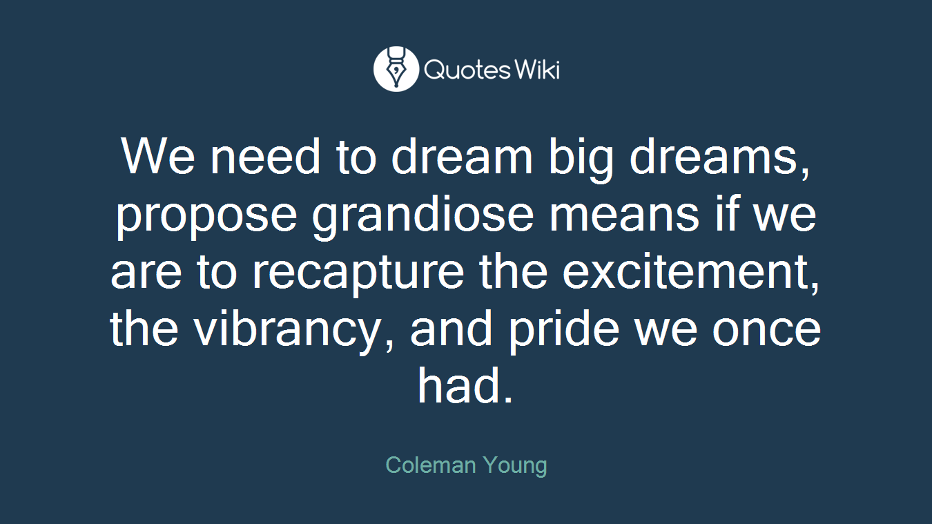 We need to dream big dreams, propose grandiose means if we are to recapture the excitement, the vibrancy, and pride we once had.