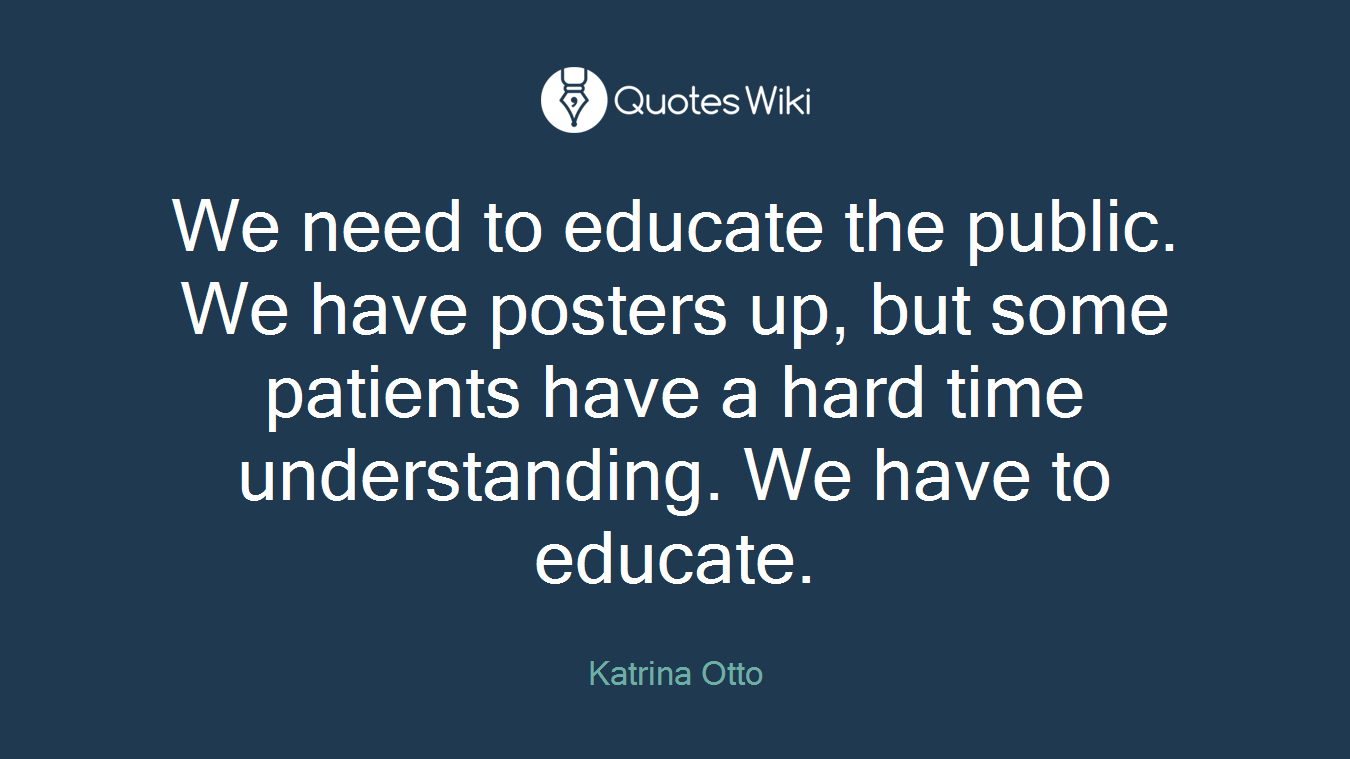 We need to educate the public. We have posters up, but some patients have a hard time understanding. We have to educate.