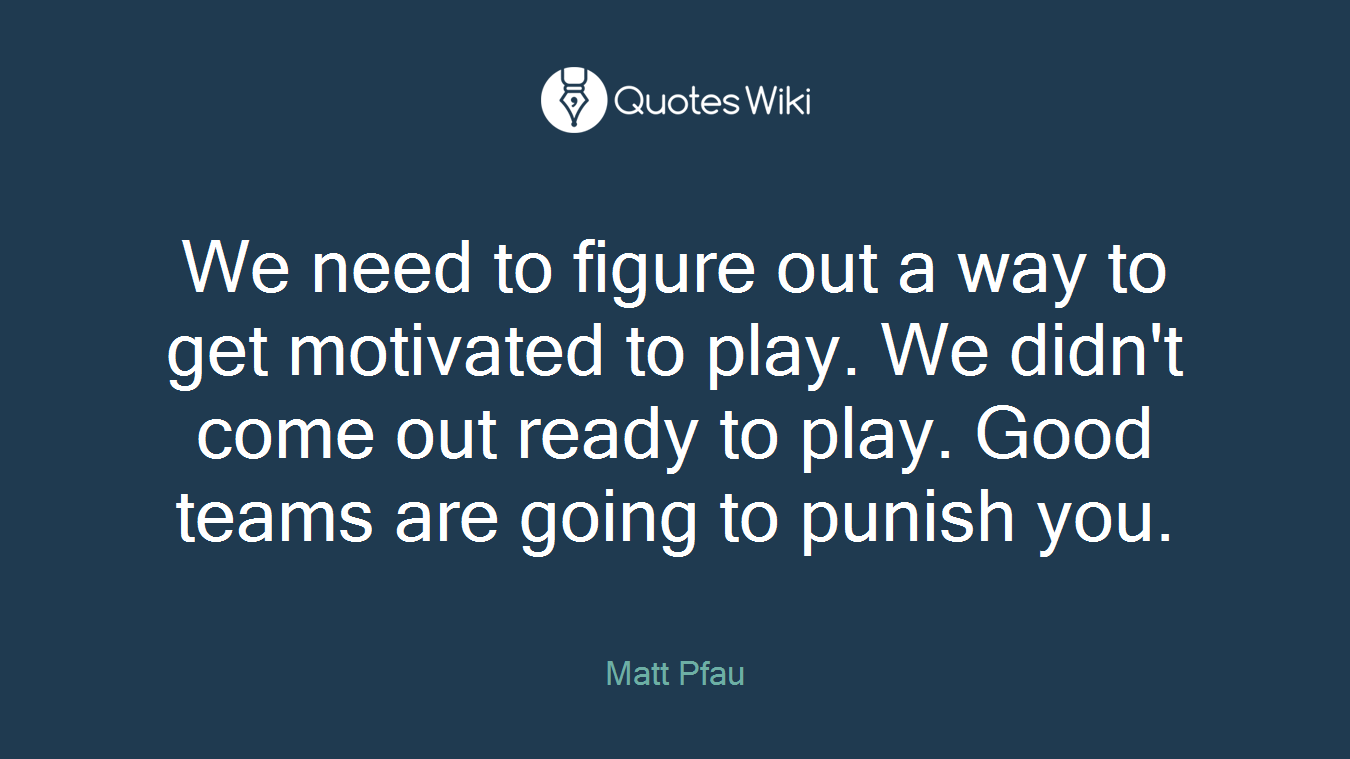 We need to figure out a way to get motivated to play. We didn't come out ready to play. Good teams are going to punish you.