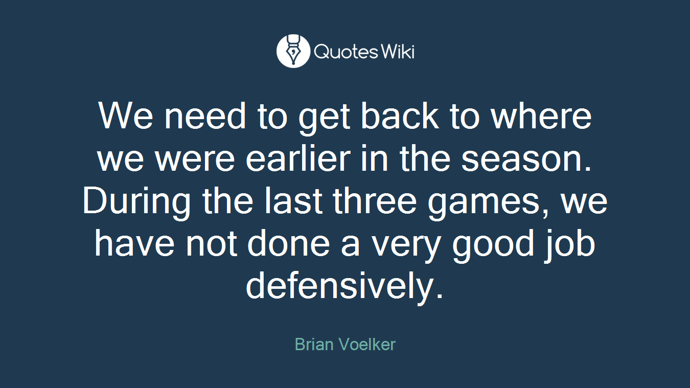 We need to get back to where we were earlier in the season. During the last three games, we have not done a very good job defensively.