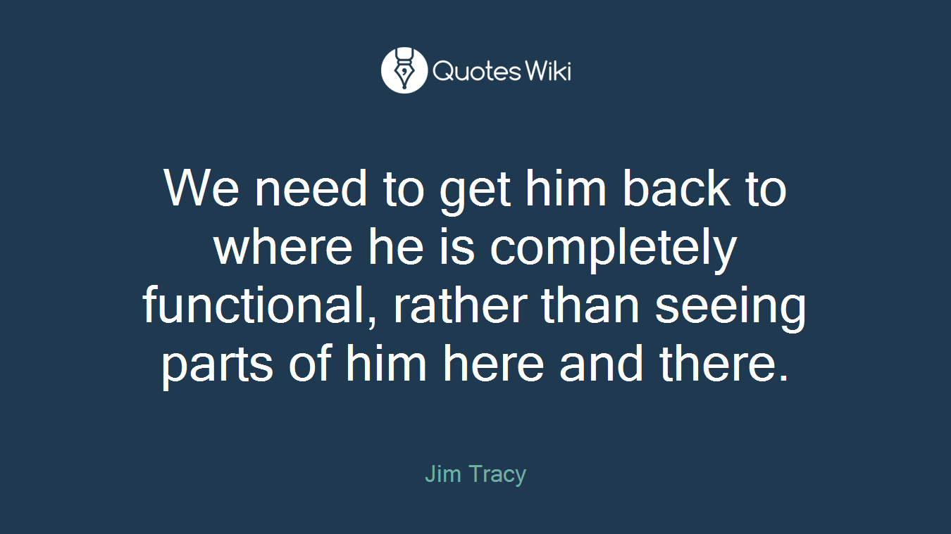 We need to get him back to where he is completely functional, rather than seeing parts of him here and there.
