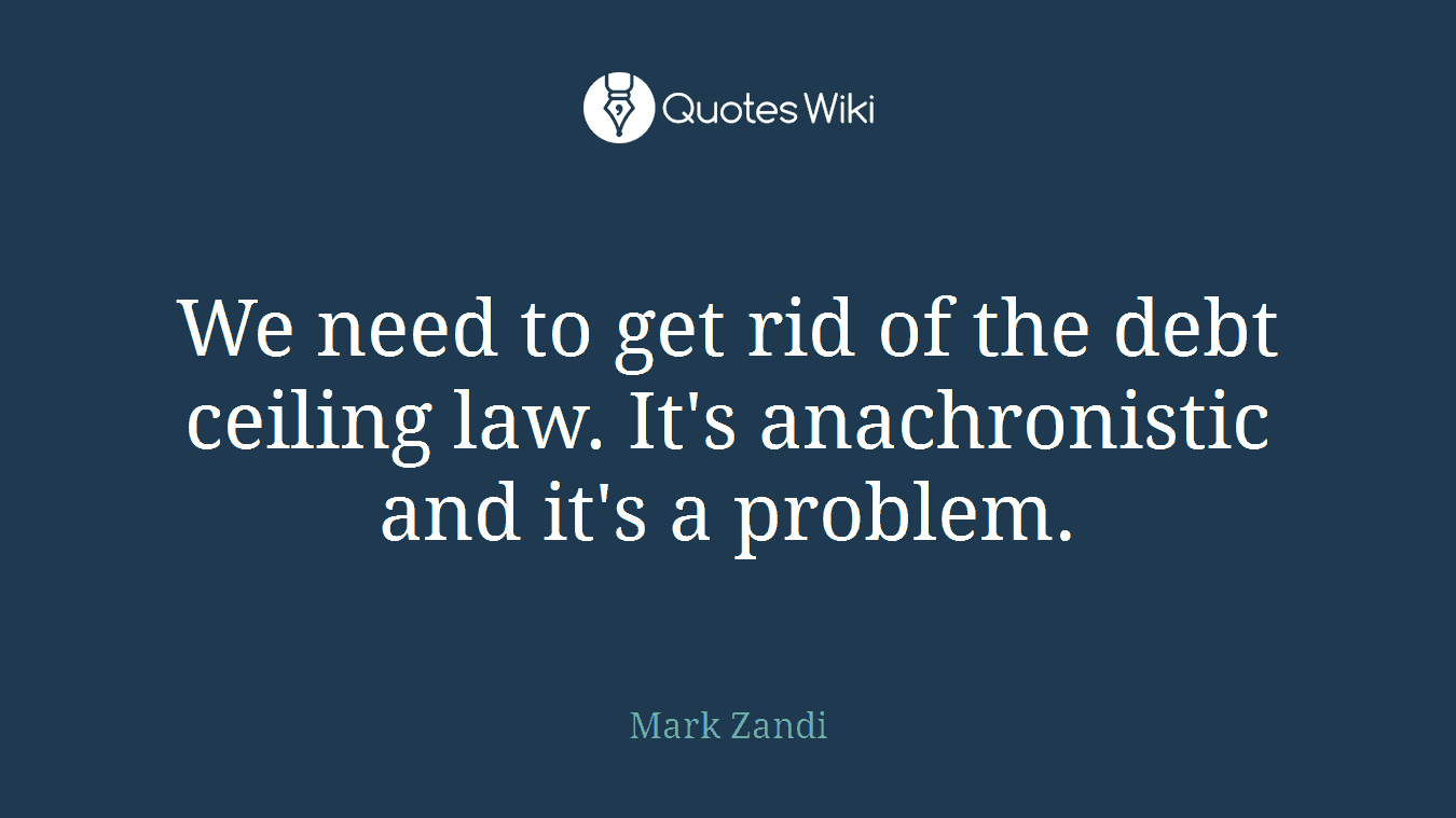 We need to get rid of the debt ceiling law. It's anachronistic and it's a problem.