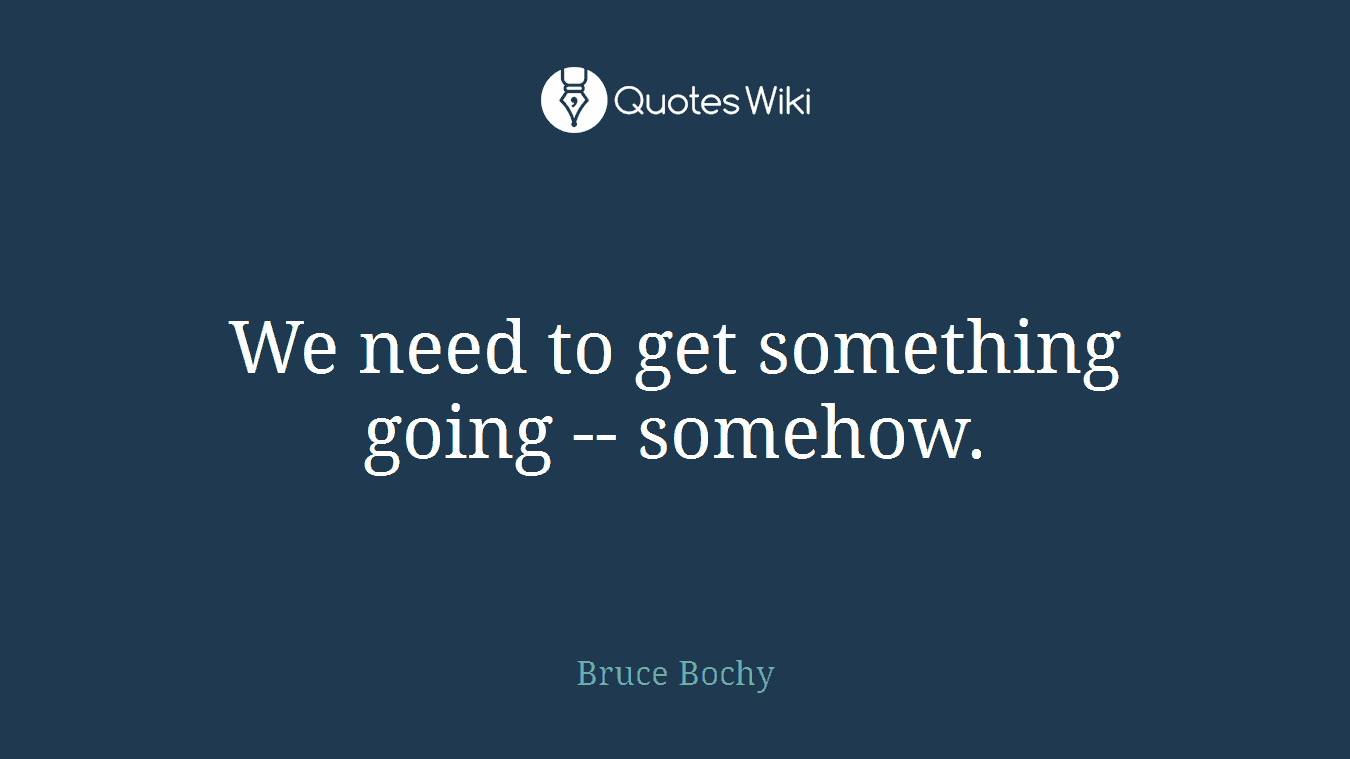 We need to get something going -- somehow.