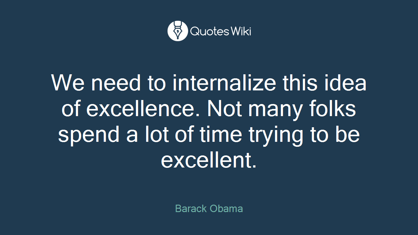 We need to internalize this idea of excellence. Not many folks spend a lot of time trying to be excellent.