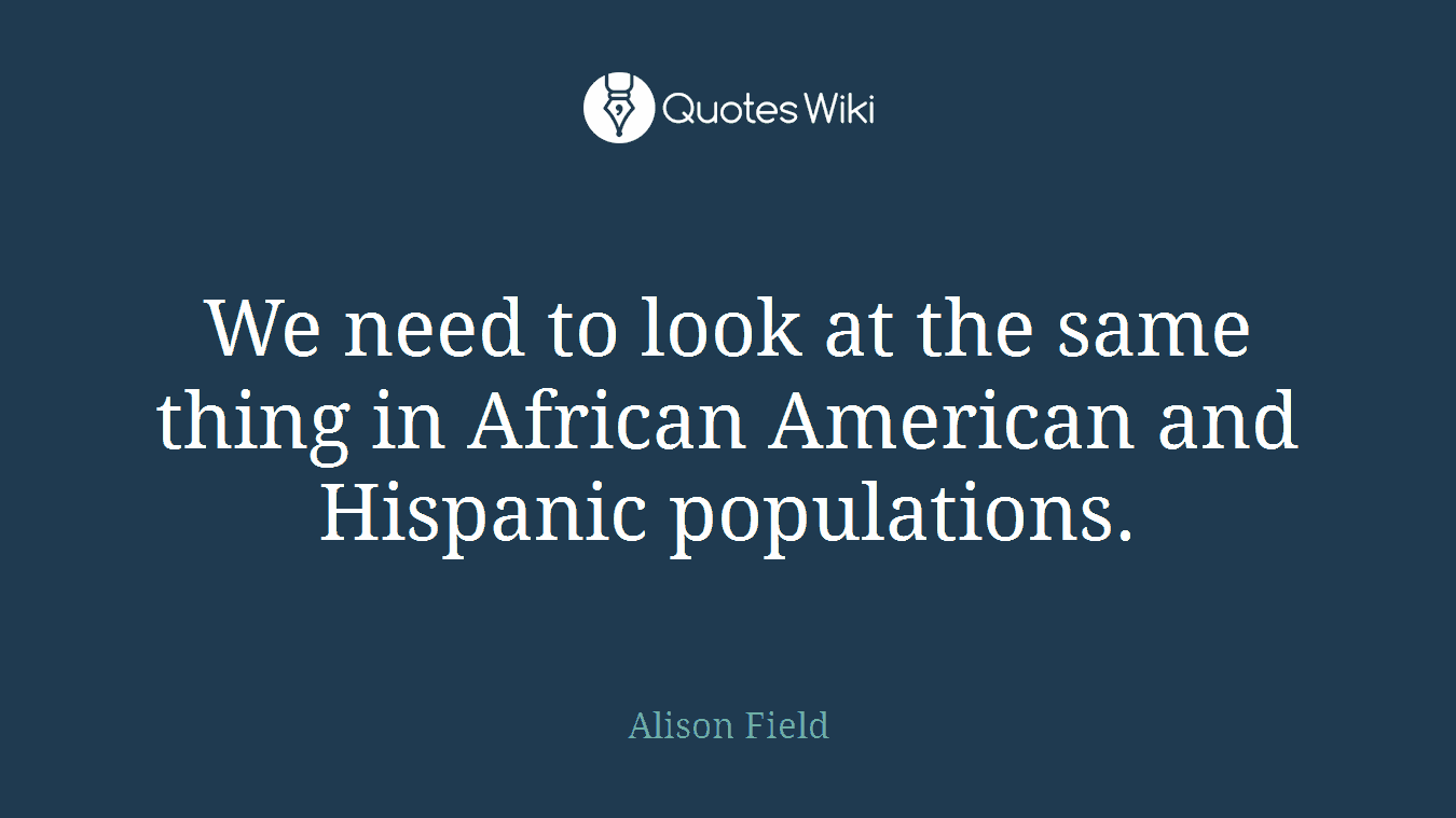 We need to look at the same thing in African American and Hispanic populations.