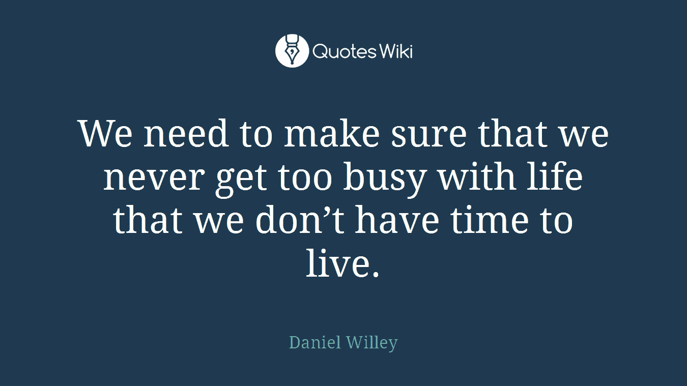 We need to make sure that we never get too busy with life that we don’t have time to live.
