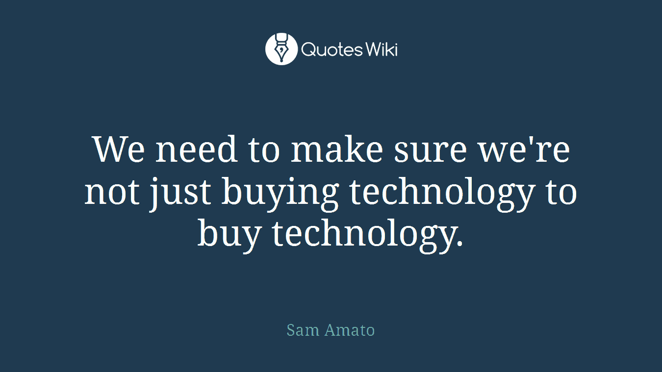 We need to make sure we're not just buying technology to buy technology.