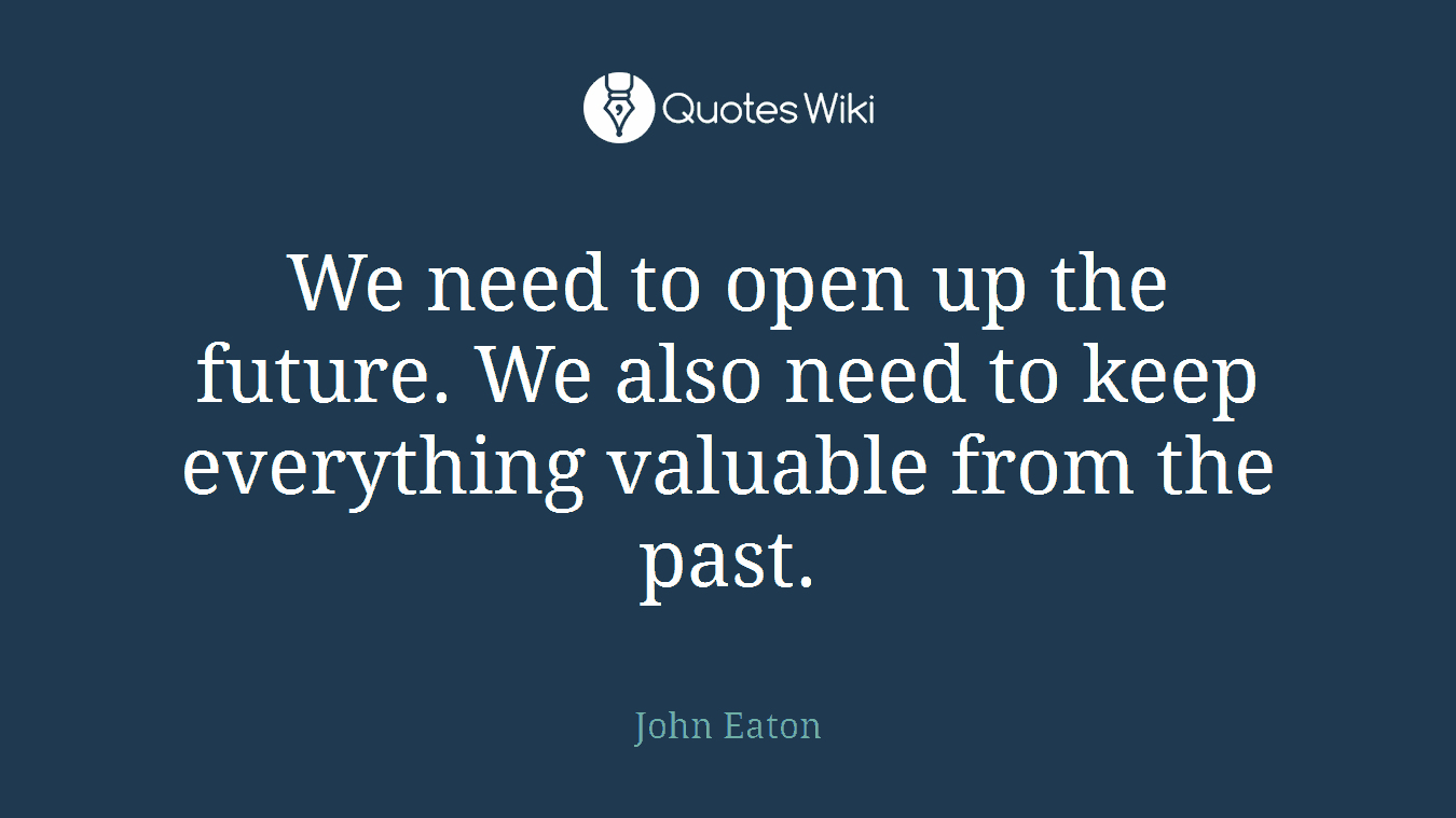 We need to open up the future. We also need to keep everything valuable from the past.