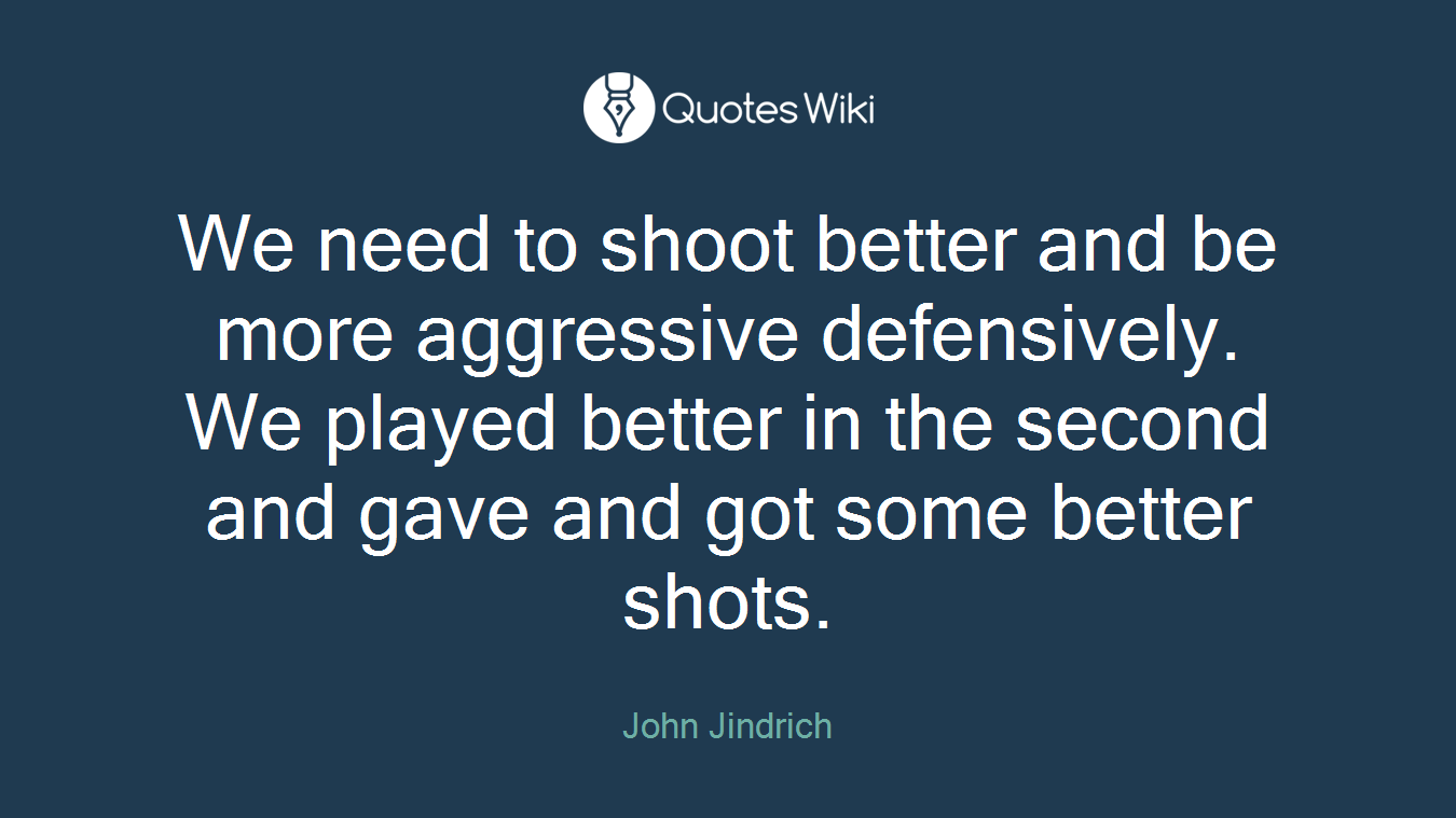 We need to shoot better and be more aggressive defensively. We played better in the second and gave and got some better shots.