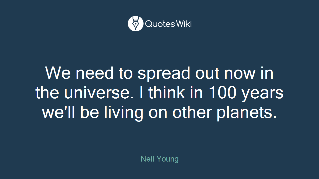 We need to spread out now in the universe. I think in 100 years we'll be living on other planets.