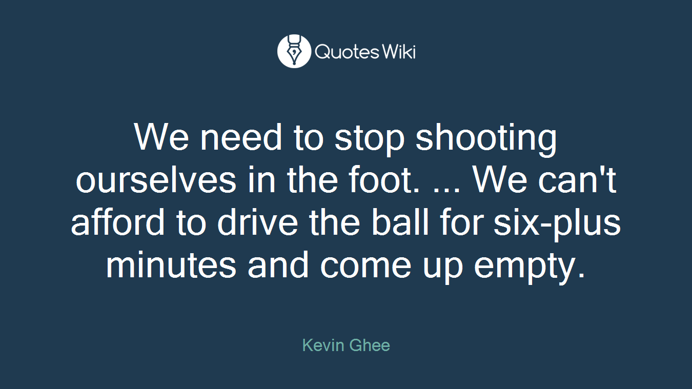 We need to stop shooting ourselves in the foot. ... We can't afford to drive the ball for six-plus minutes and come up empty.