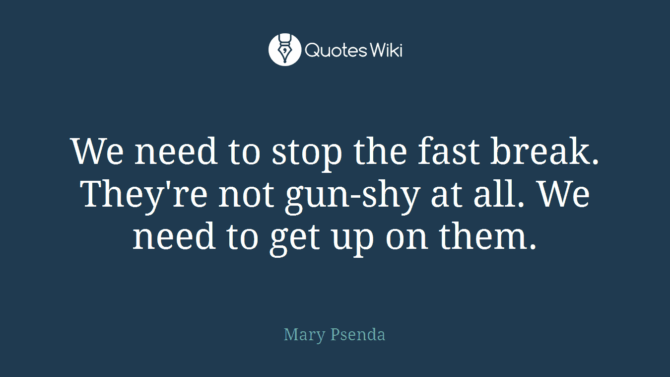 We need to stop the fast break. They're not gun-shy at all. We need to get up on them.
