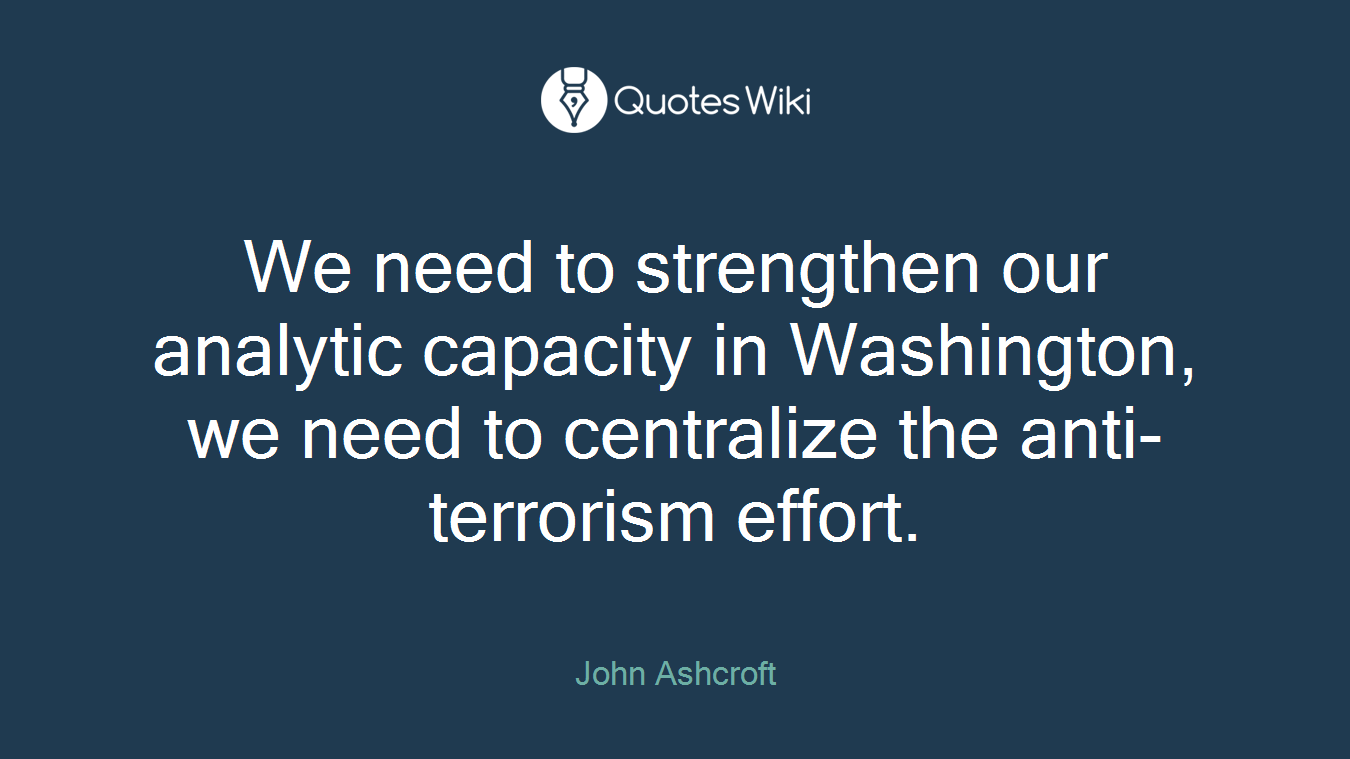We need to strengthen our analytic capacity in Washington, we need to centralize the anti-terrorism effort.