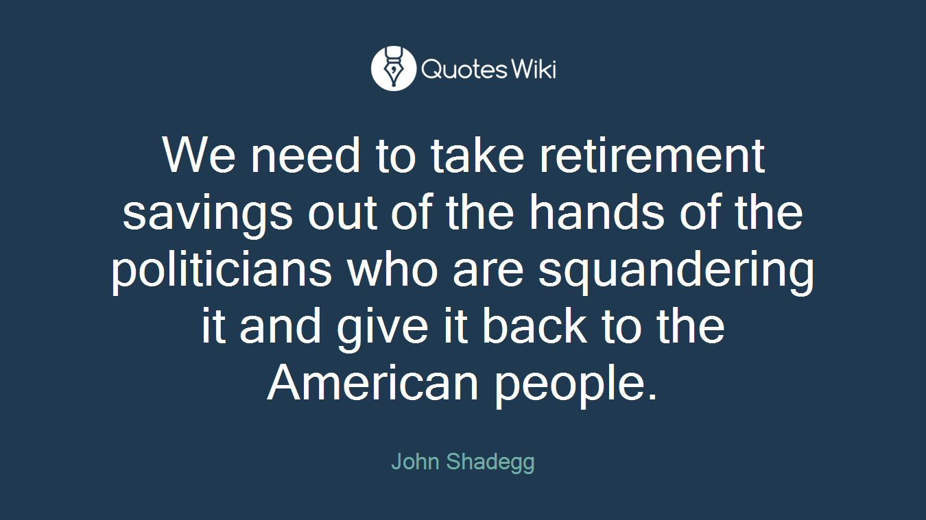 We need to take retirement savings out of the hands of the politicians who are squandering it and give it back to the American people.