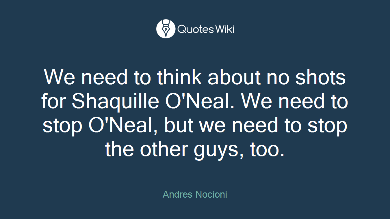 We need to think about no shots for Shaquille O'Neal. We need to stop O'Neal, but we need to stop the other guys, too.