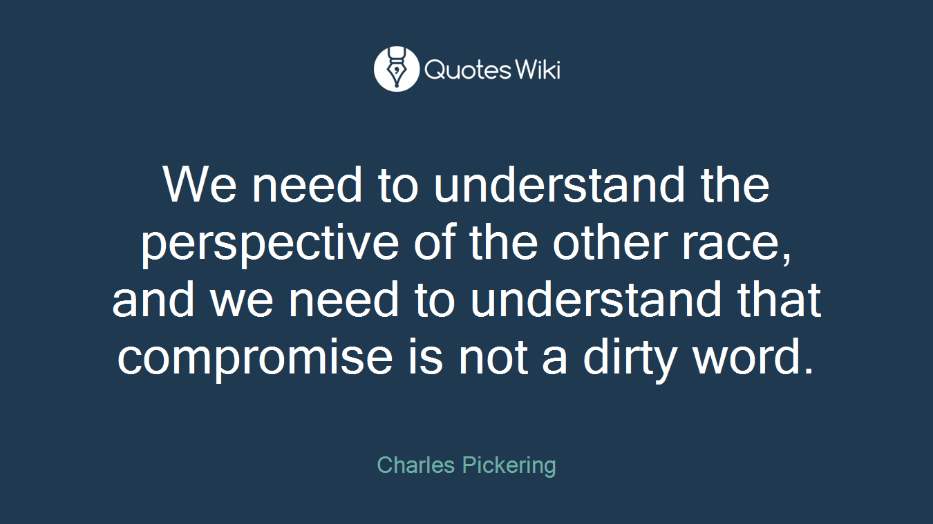 We need to understand the perspective of the other race, and we need to understand that compromise is not a dirty word.