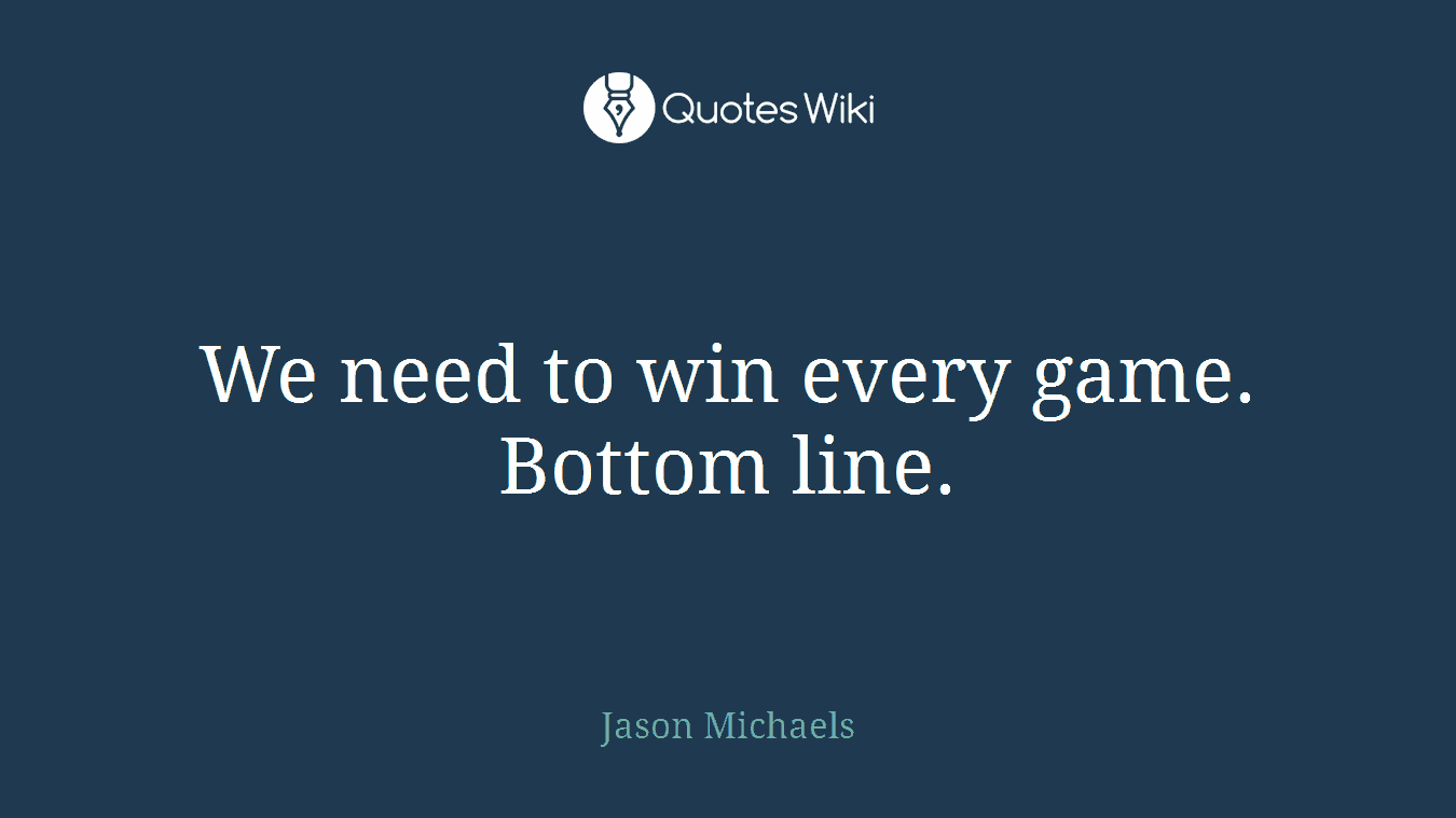 We need to win every game. Bottom line.