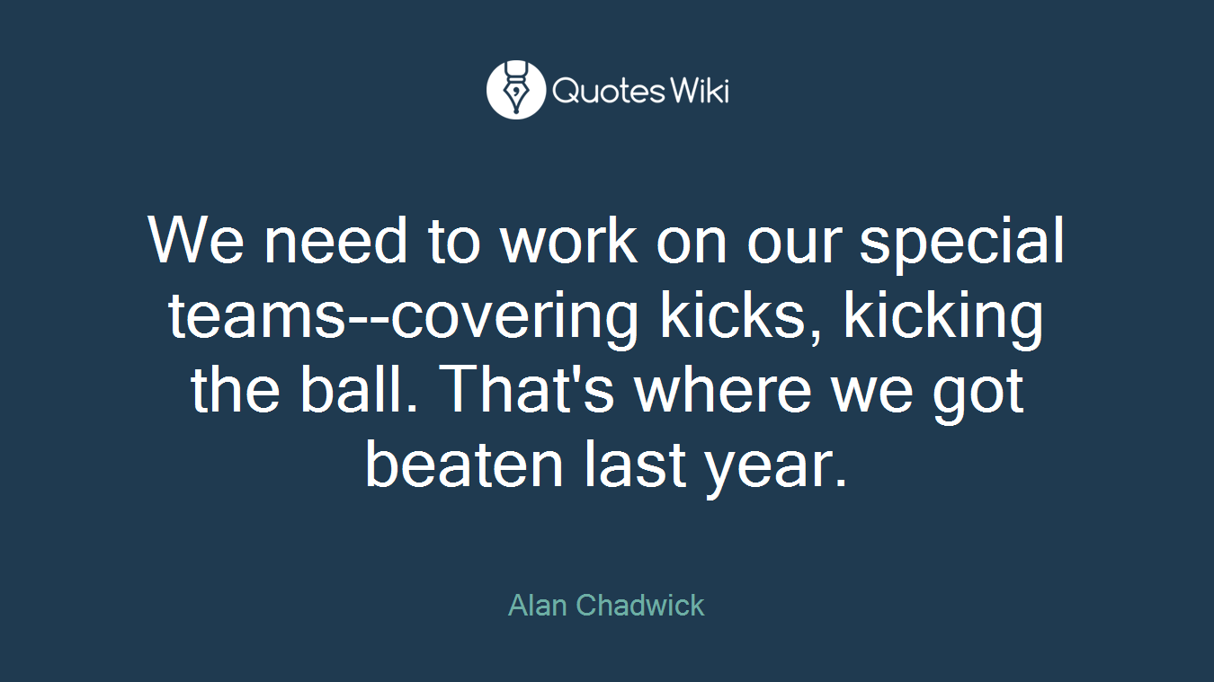 We need to work on our special teams--covering kicks, kicking the ball. That's where we got beaten last year.