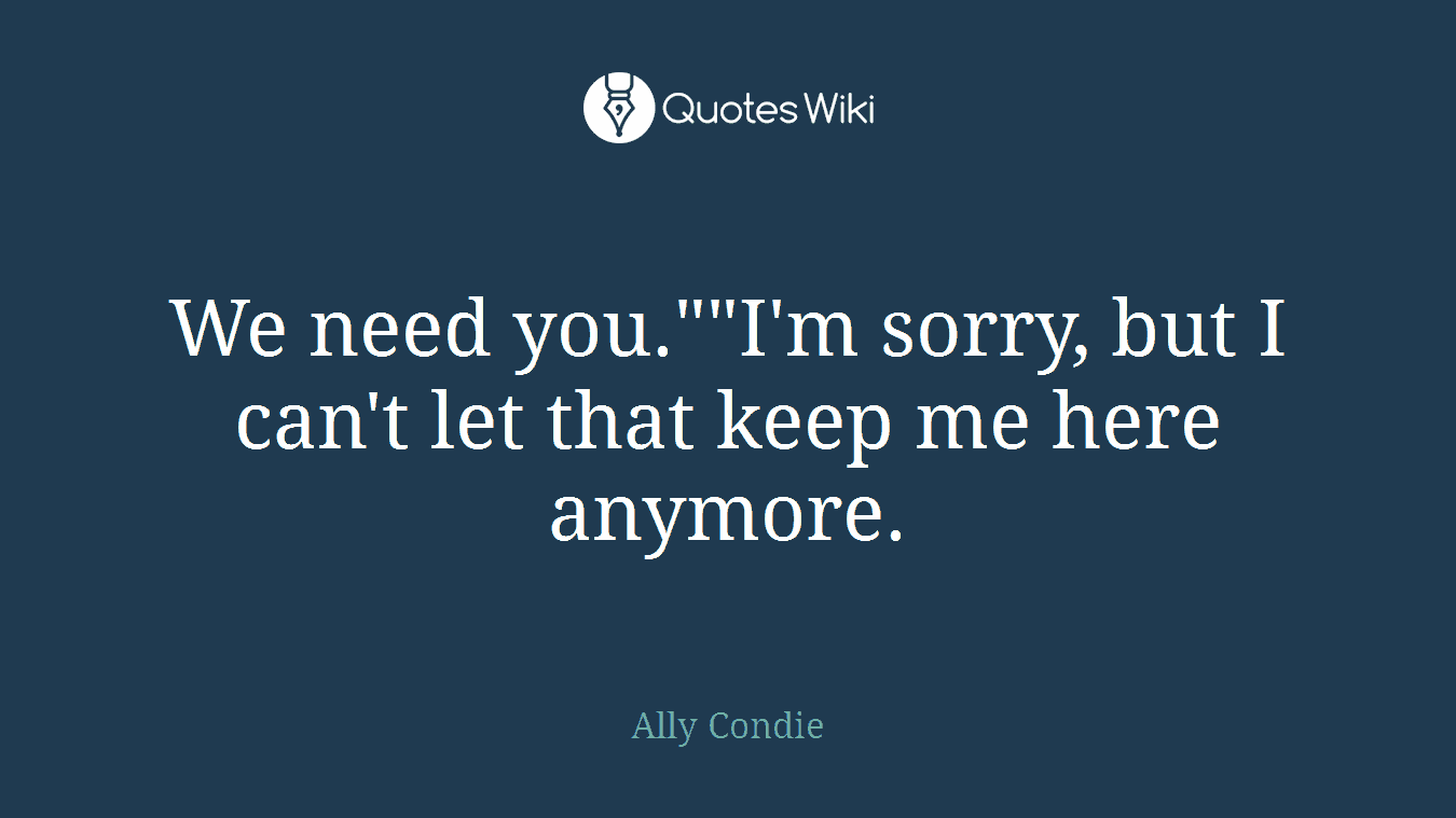 We need you.""I'm sorry, but I can't let that keep me here anymore.