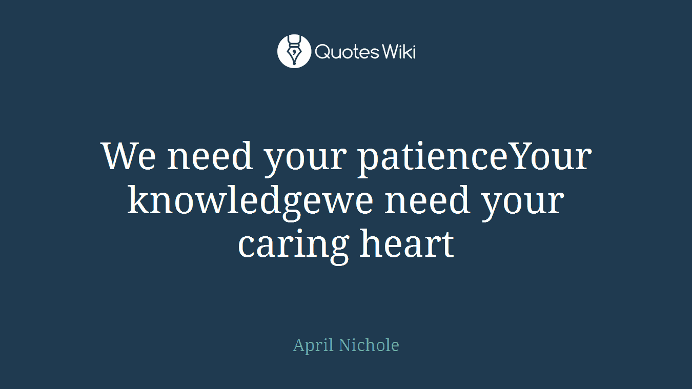 We need your patienceYour knowledgewe need your caring heart