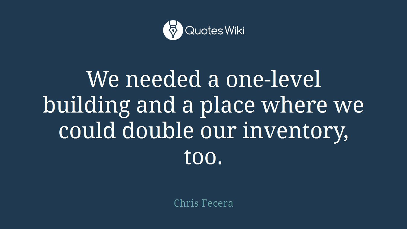 We needed a one-level building and a place where we could double our inventory, too.
