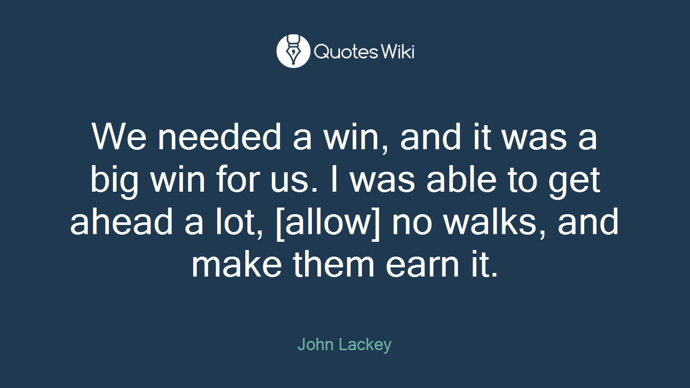 We needed a win, and it was a big win for us. I was able to get ahead a lot, [allow] no walks, and make them earn it.