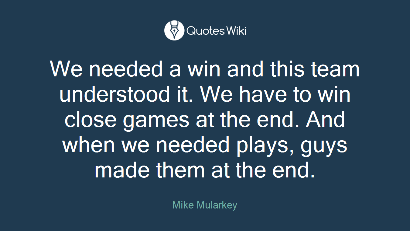 We needed a win and this team understood it. We have to win close games at the end. And when we needed plays, guys made them at the end.
