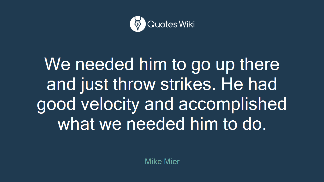 We needed him to go up there and just throw strikes. He had good velocity and accomplished what we needed him to do.
