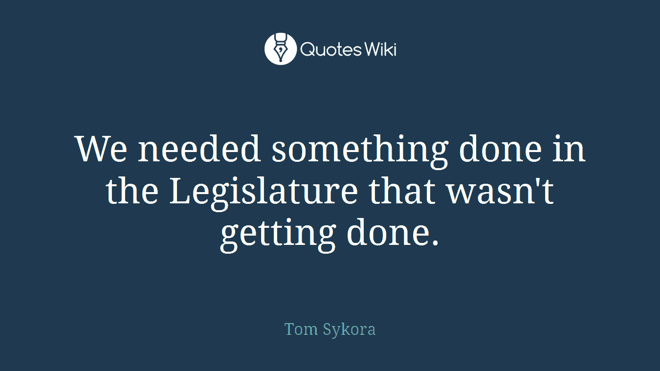We needed something done in the Legislature that wasn't getting done.