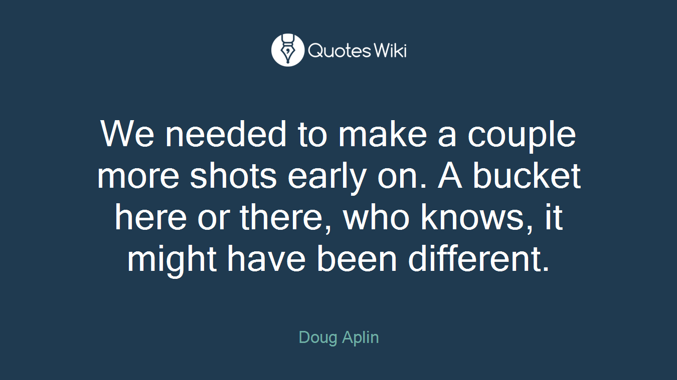 We needed to make a couple more shots early on. A bucket here or there, who knows, it might have been different.