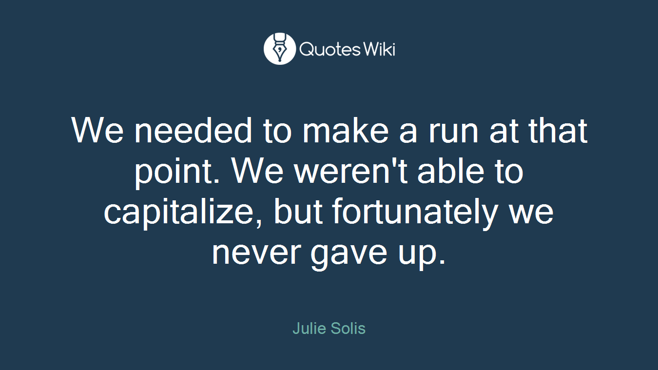 We needed to make a run at that point. We weren't able to capitalize, but fortunately we never gave up.