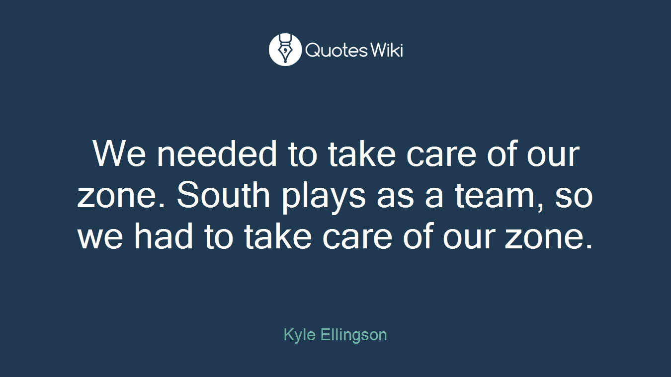 We needed to take care of our zone. South plays as a team, so we had to take care of our zone.