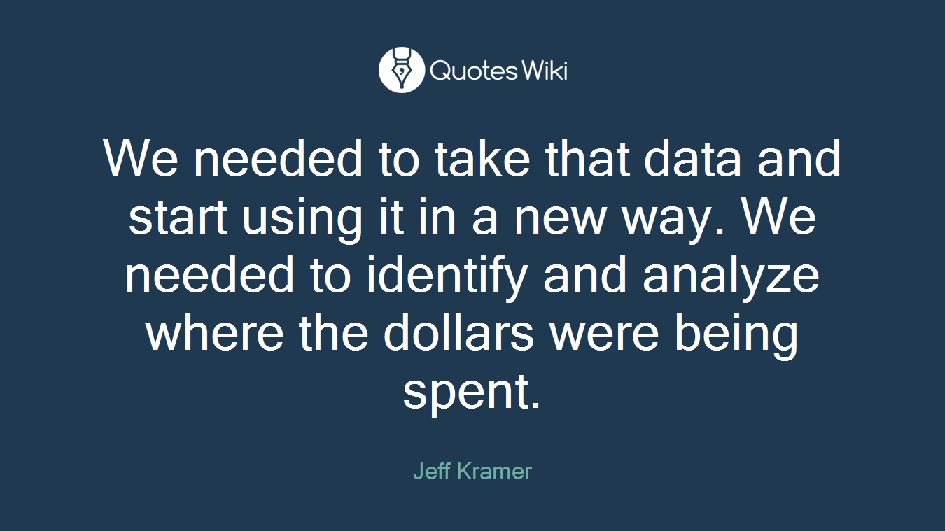 We needed to take that data and start using it in a new way. We needed to identify and analyze where the dollars were being spent.