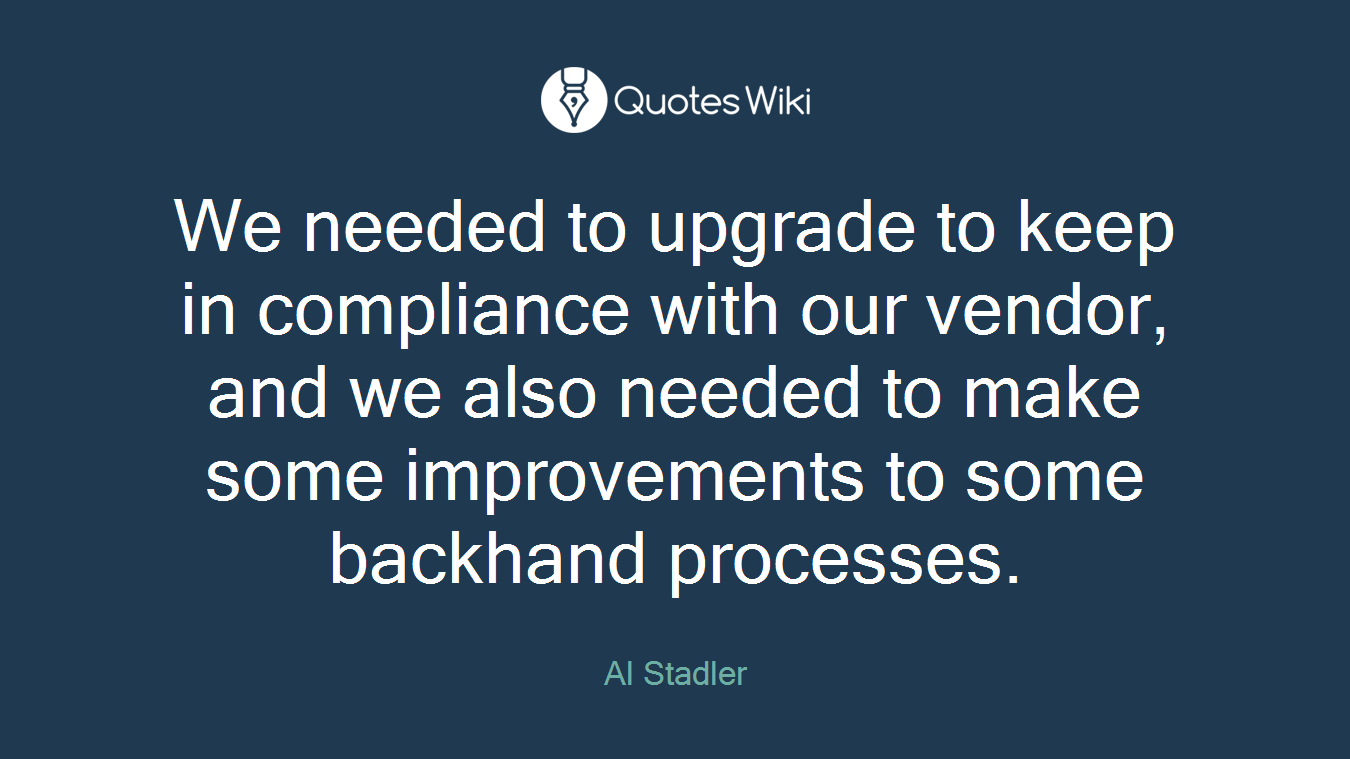 We needed to upgrade to keep in compliance with our vendor, and we also needed to make some improvements to some backhand processes.