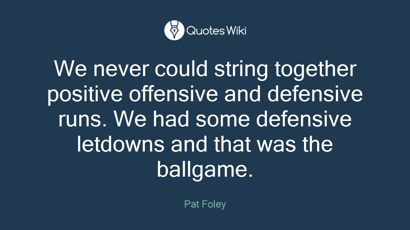 We never could string together positive offensive and defensive runs. We had some defensive letdowns and that was the ballgame.