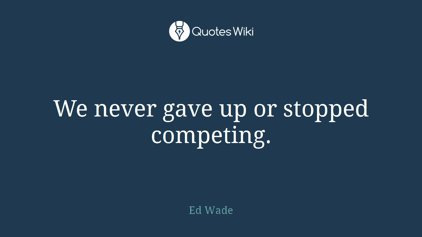 We never gave up or stopped competing.