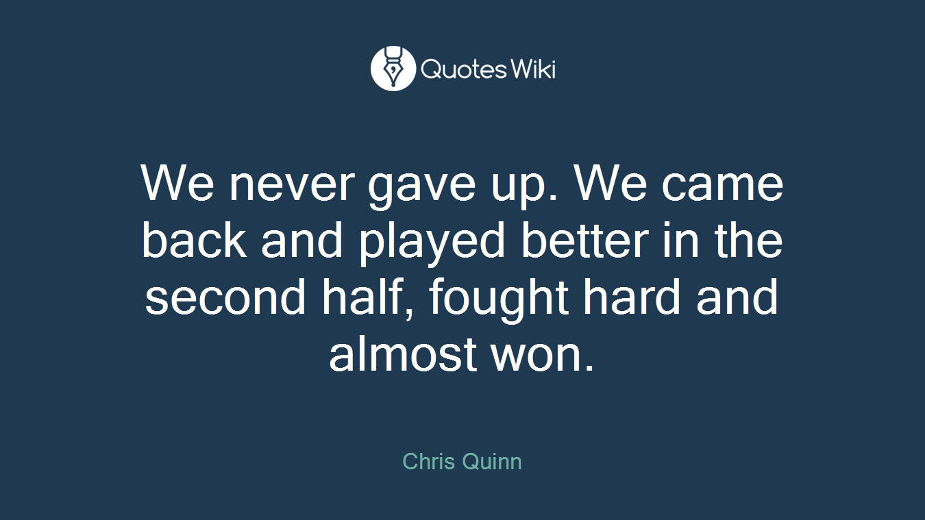 We never gave up. We came back and played better in the second half, fought hard and almost won.