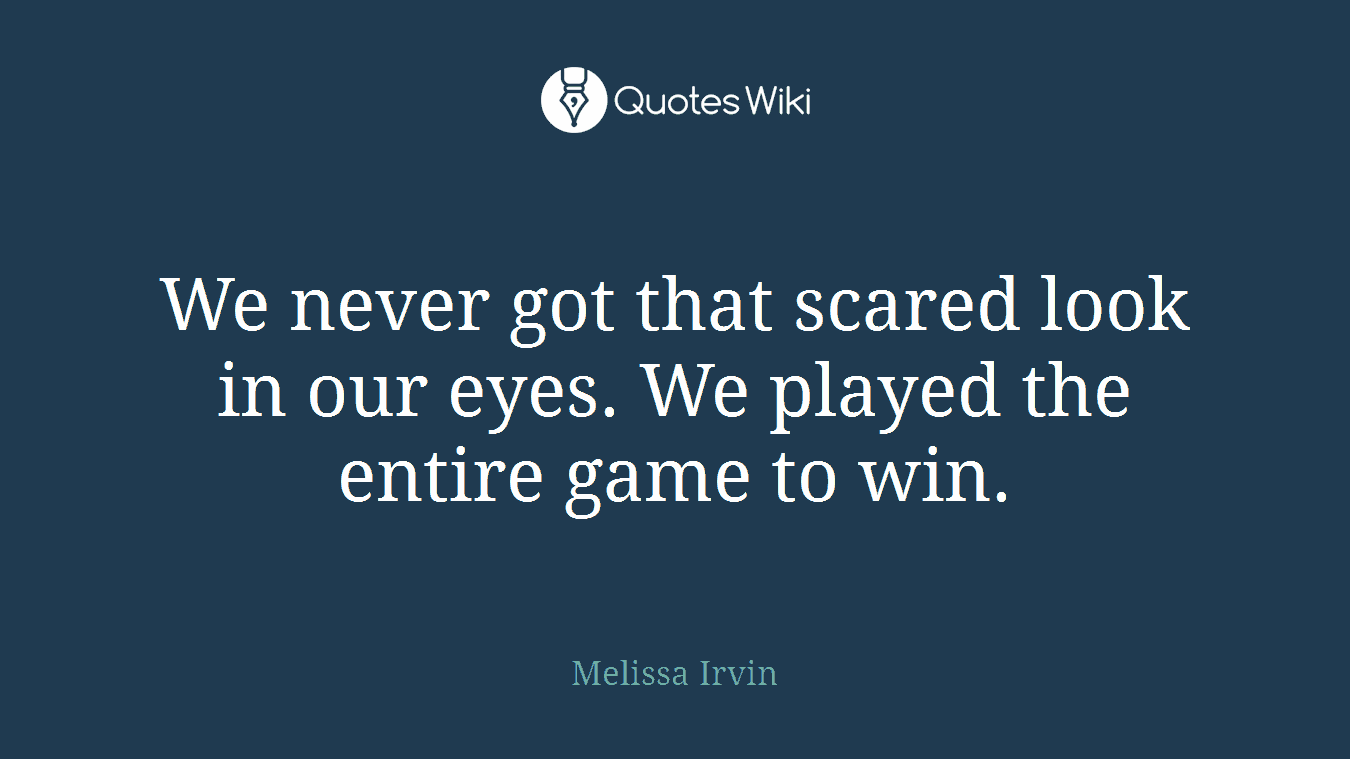 We never got that scared look in our eyes. We played the entire game to win.